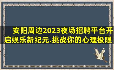 安阳周边2023夜场招聘平台开启娱乐新纪元.挑战你的心理极限